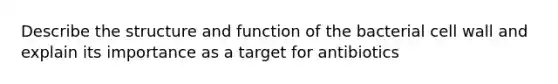 Describe the structure and function of the bacterial cell wall and explain its importance as a target for antibiotics