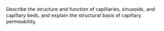 Describe the structure and function of capillaries, sinusoids, and capillary beds, and explain the structural basis of capillary permeability.