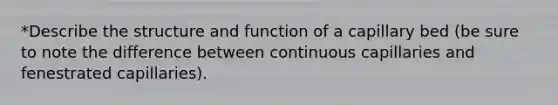 *Describe the structure and function of a capillary bed (be sure to note the difference between continuous capillaries and fenestrated capillaries).