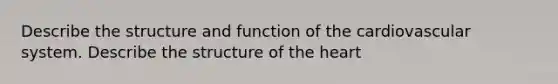 Describe the structure and function of the cardiovascular system. Describe the structure of the heart