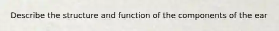 Describe the structure and function of the components of the ear