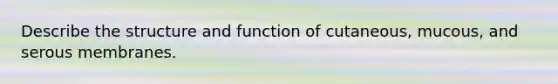 Describe the structure and function of cutaneous, mucous, and serous membranes.