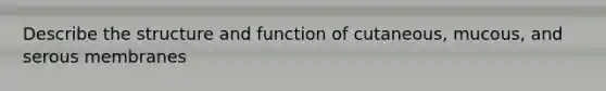 Describe the structure and function of cutaneous, mucous, and serous membranes