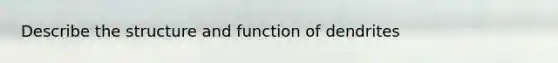 Describe the structure and function of dendrites