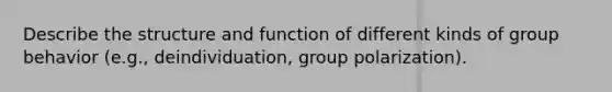 Describe the structure and function of different kinds of group behavior (e.g., deindividuation, group polarization).