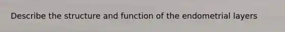 Describe the structure and function of the endometrial layers