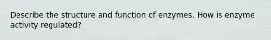 Describe the structure and function of enzymes. How is enzyme activity regulated?