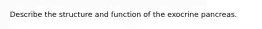 Describe the structure and function of the exocrine pancreas.