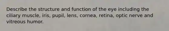 Describe the structure and function of the eye including the ciliary muscle, iris, pupil, lens, cornea, retina, optic nerve and vitreous humor.