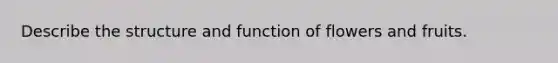 Describe the structure and function of flowers and fruits.