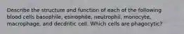 Describe the structure and function of each of the following blood cells basophile, esinophile, neutrophil, monocyte, macrophage, and decdritic cell. Which cells are phagocytic?