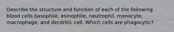 Describe the structure and function of each of the following blood cells basophile, esinophile, neutrophil, monocyte, macrophage, and decdritic cell. Which cells are phagocytic?