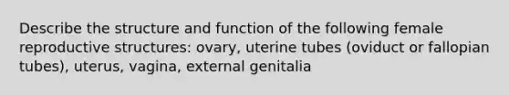 Describe the structure and function of the following female reproductive structures: ovary, uterine tubes (oviduct or fallopian tubes), uterus, vagina, external genitalia