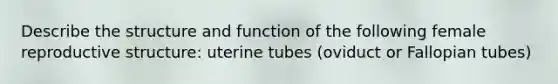 Describe the structure and function of the following female reproductive structure: uterine tubes (oviduct or Fallopian tubes)