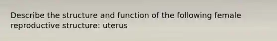 Describe the structure and function of the following female reproductive structure: uterus