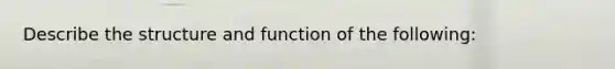 Describe the structure and function of the following: