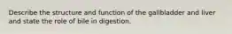 Describe the structure and function of the gallbladder and liver and state the role of bile in digestion.