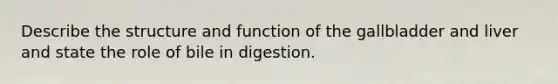 Describe the structure and function of the gallbladder and liver and state the role of bile in digestion.