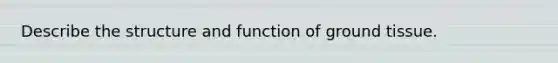 Describe the structure and function of ground tissue.