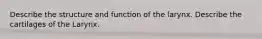 Describe the structure and function of the larynx. Describe the cartilages of the Larynx.