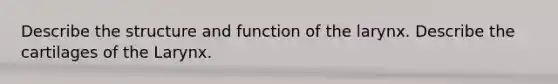 Describe the structure and function of the larynx. Describe the cartilages of the Larynx.