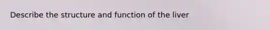 Describe the structure and function of the liver