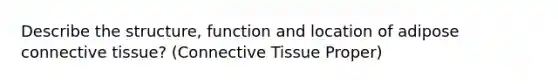 Describe the structure, function and location of adipose connective tissue? (Connective Tissue Proper)