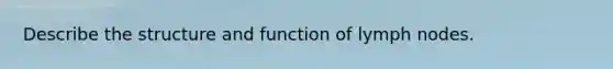 Describe the structure and function of lymph nodes.