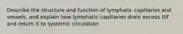 Describe the structure and function of lymphatic capillaries and vessels, and explain how lymphatic capillaries drain excess ISF and return it to systemic circulation