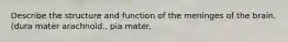 Describe the structure and function of the meninges of the brain. (dura mater arachnoid., pia mater.