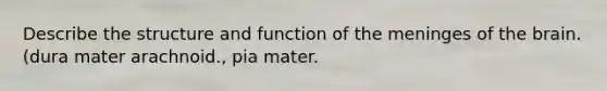 Describe the structure and function of the meninges of the brain. (dura mater arachnoid., pia mater.