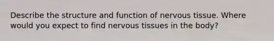 Describe the structure and function of nervous tissue. Where would you expect to find nervous tissues in the body?