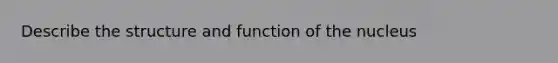 Describe the structure and function of the nucleus