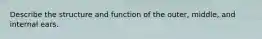 Describe the structure and function of the outer, middle, and internal ears.