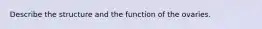 Describe the structure and the function of the ovaries.