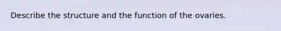 Describe the structure and the function of the ovaries.