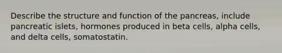 Describe the structure and function of the pancreas, include pancreatic islets, hormones produced in beta cells, alpha cells, and delta cells, somatostatin.