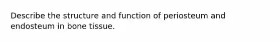 Describe the structure and function of periosteum and endosteum in bone tissue.