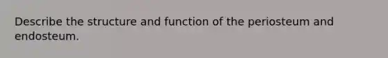 Describe the structure and function of the periosteum and endosteum.