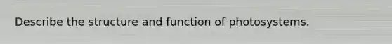 Describe the structure and function of photosystems.