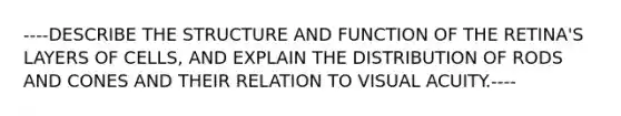 ----DESCRIBE THE STRUCTURE AND FUNCTION OF THE RETINA'S LAYERS OF CELLS, AND EXPLAIN THE DISTRIBUTION OF RODS AND CONES AND THEIR RELATION TO VISUAL ACUITY.----