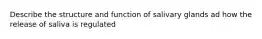 Describe the structure and function of salivary glands ad how the release of saliva is regulated