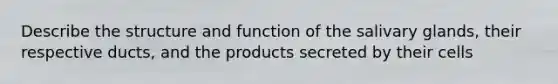 Describe the structure and function of the salivary glands, their respective ducts, and the products secreted by their cells