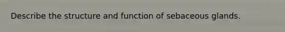 Describe the structure and function of sebaceous glands.