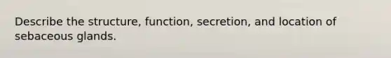 Describe the structure, function, secretion, and location of sebaceous glands.