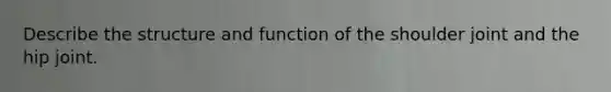 Describe the structure and function of the shoulder joint and the hip joint.