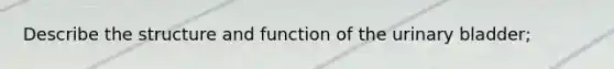 Describe the structure and function of the urinary bladder;