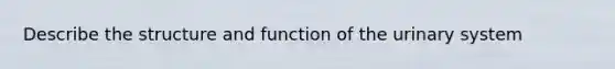 Describe the structure and function of the urinary system