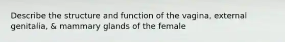 Describe the structure and function of the vagina, external genitalia, & mammary glands of the female