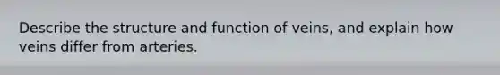 Describe the structure and function of veins, and explain how veins differ from arteries.